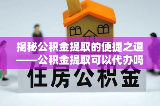 锡林郭勒盟揭秘公积金提取的便捷之道——公积金提取可以代办吗？
