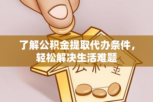 锡林郭勒盟了解公积金提取代办条件，轻松解决生活难题