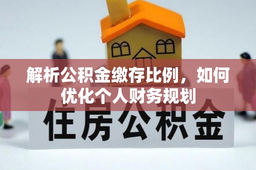 锡林郭勒盟解析公积金缴存比例，如何优化个人财务规划