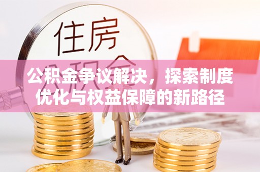 锡林郭勒盟公积金争议解决，探索制度优化与权益保障的新路径