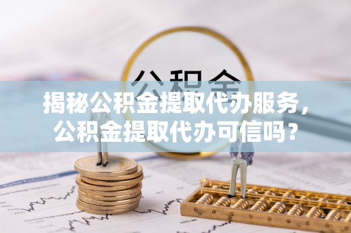 锡林郭勒盟揭秘公积金提取代办服务，公积金提取代办可信吗？