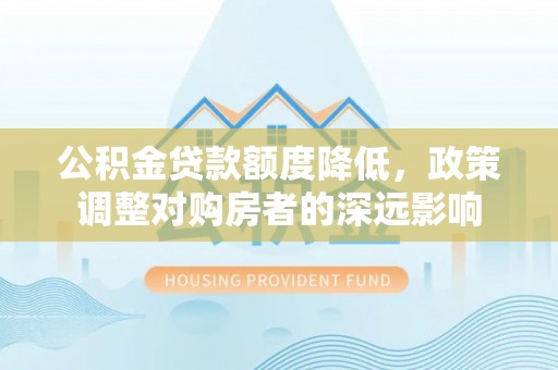 锡林郭勒盟公积金贷款额度降低，政策调整对购房者的深远影响