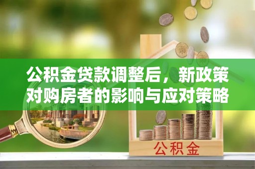锡林郭勒盟公积金贷款调整后，新政策对购房者的影响与应对策略