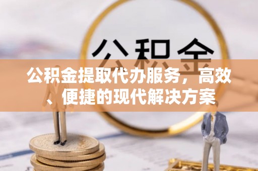 锡林郭勒盟公积金提取代办服务，高效、便捷的现代解决方案