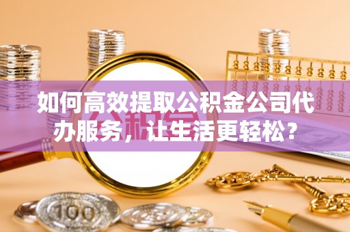 锡林郭勒盟如何高效提取公积金公司代办服务，让生活更轻松？