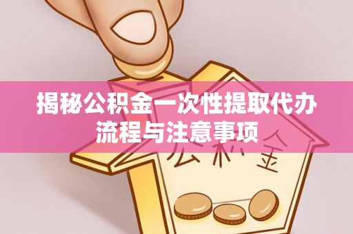 锡林郭勒盟揭秘公积金一次性提取代办流程与注意事项