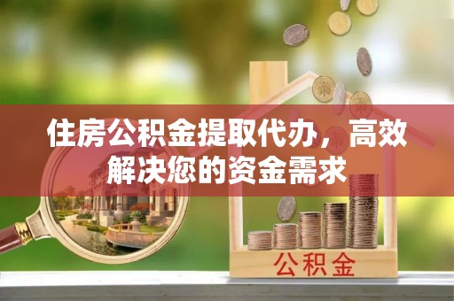 锡林郭勒盟住房公积金提取代办，高效解决您的资金需求