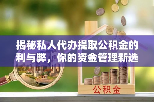 锡林郭勒盟揭秘私人代办提取公积金的利与弊，你的资金管理新选择