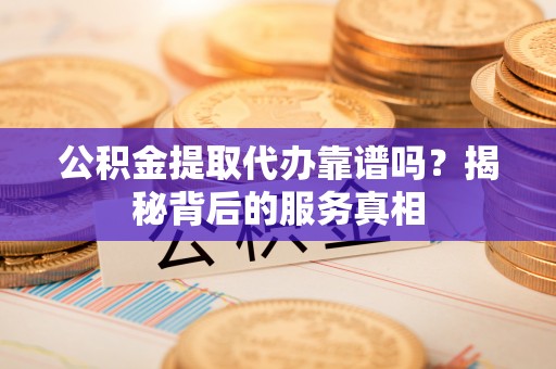 锡林郭勒盟公积金提取代办靠谱吗？揭秘背后的服务真相