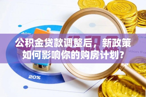 锡林郭勒盟公积金贷款调整后，新政策如何影响你的购房计划？
