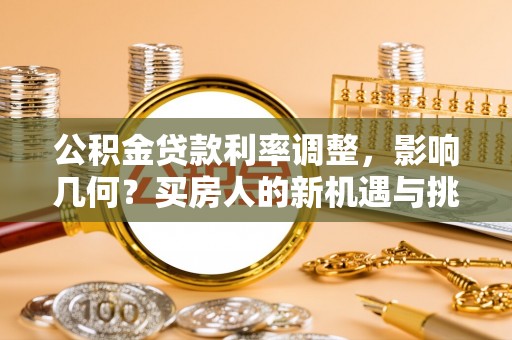 锡林郭勒盟公积金贷款利率调整，影响几何？买房人的新机遇与挑战