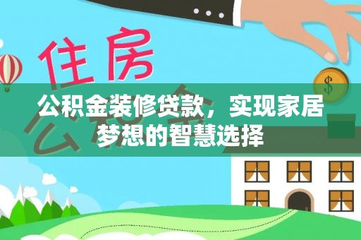 锡林郭勒盟公积金装修贷款，实现家居梦想的智慧选择