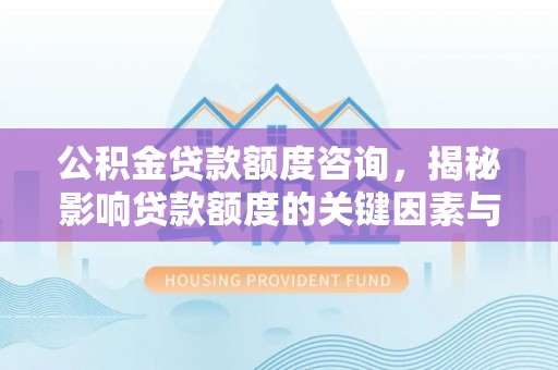 锡林郭勒盟公积金贷款额度咨询，揭秘影响贷款额度的关键因素与实用攻略