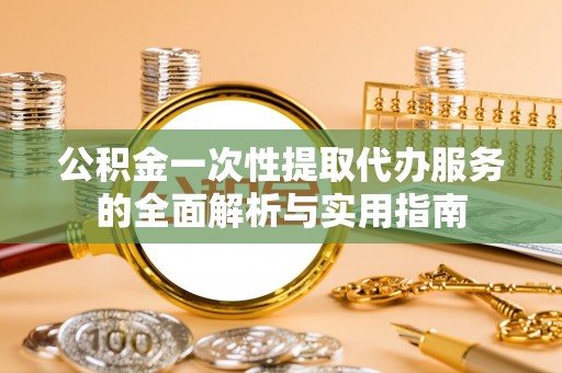 锡林郭勒盟公积金一次性提取代办服务的全面解析与实用指南