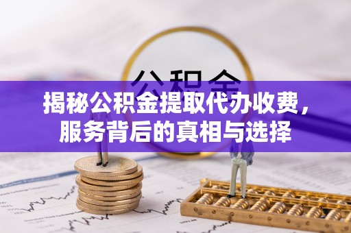 锡林郭勒盟揭秘公积金提取代办收费，服务背后的真相与选择