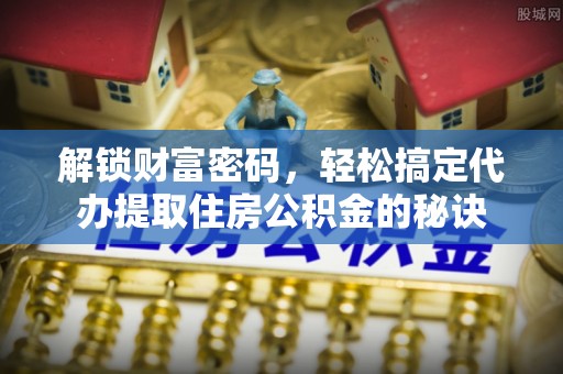 锡林郭勒盟解锁财富密码，轻松搞定代办提取住房公积金的秘诀