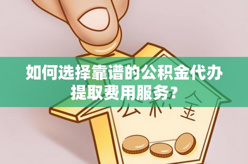 锡林郭勒盟如何选择靠谱的公积金代办提取费用服务？