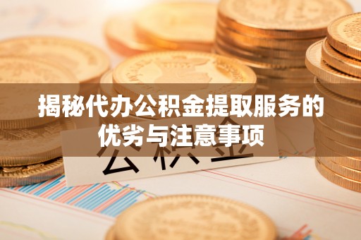 锡林郭勒盟揭秘代办公积金提取服务的优劣与注意事项