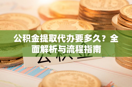 锡林郭勒盟公积金提取代办要多久？全面解析与流程指南