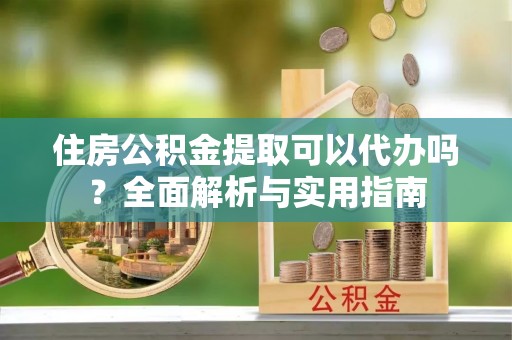 锡林郭勒盟住房公积金提取可以代办吗？全面解析与实用指南
