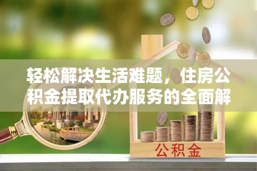 锡林郭勒盟轻松解决生活难题，住房公积金提取代办服务的全面解析