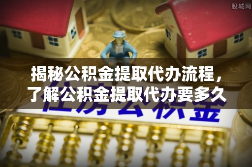 锡林郭勒盟揭秘公积金提取代办流程，了解公积金提取代办要多久的关键因素