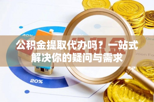 锡林郭勒盟公积金提取代办吗？一站式解决你的疑问与需求
