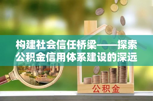 锡林郭勒盟构建社会信任桥梁——探索公积金信用体系建设的深远意义