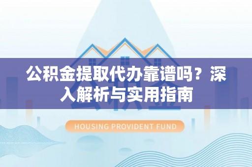锡林郭勒盟公积金提取代办靠谱吗？深入解析与实用指南