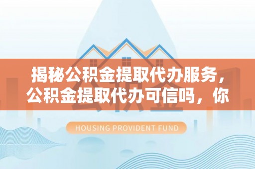 锡林郭勒盟揭秘公积金提取代办服务，公积金提取代办可信吗，你需要知道的真相