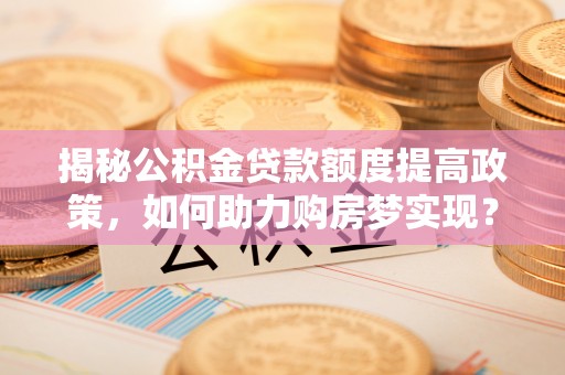 锡林郭勒盟揭秘公积金贷款额度提高政策，如何助力购房梦实现？