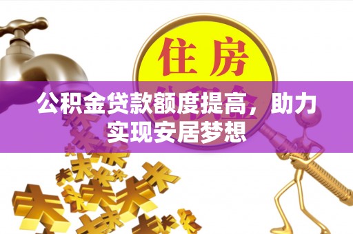 锡林郭勒盟公积金贷款额度提高，助力实现安居梦想