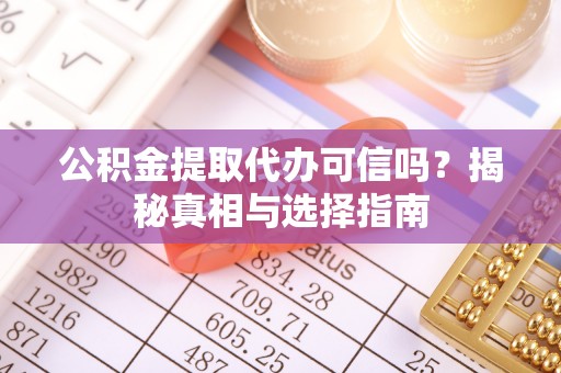 锡林郭勒盟公积金提取代办可信吗？揭秘真相与选择指南