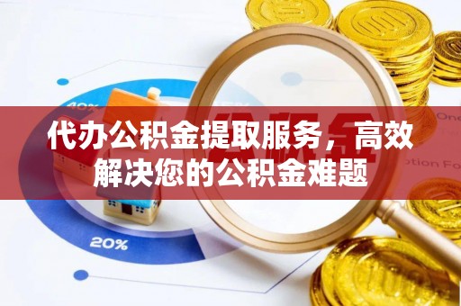 锡林郭勒盟代办公积金提取服务，高效解决您的公积金难题