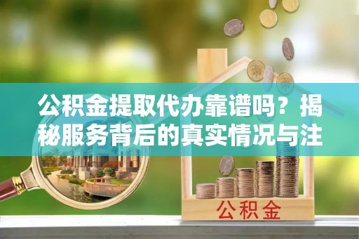 锡林郭勒盟公积金提取代办靠谱吗？揭秘服务背后的真实情况与注意事项