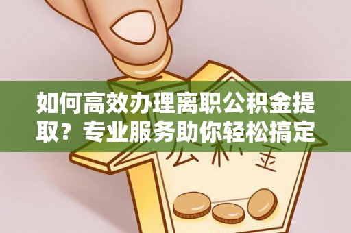 锡林郭勒盟如何高效办理离职公积金提取？专业服务助你轻松搞定