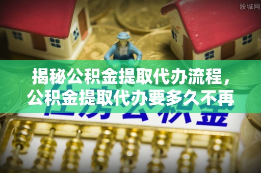 锡林郭勒盟揭秘公积金提取代办流程，公积金提取代办要多久不再是谜题