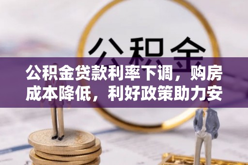 锡林郭勒盟公积金贷款利率下调，购房成本降低，利好政策助力安居梦想