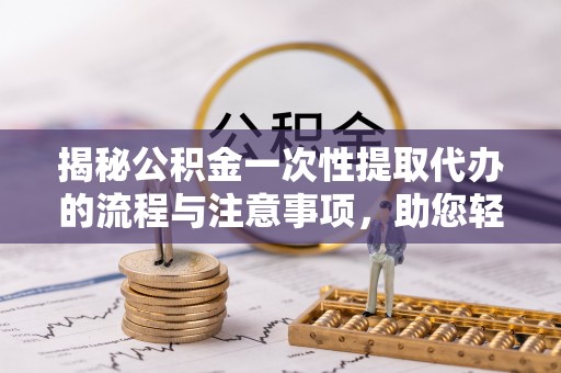 锡林郭勒盟揭秘公积金一次性提取代办的流程与注意事项，助您轻松搞定财务规划