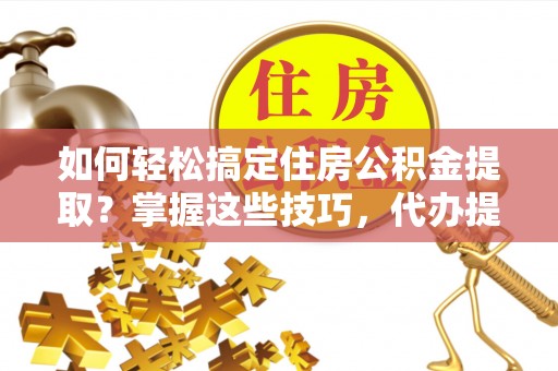 锡林郭勒盟如何轻松搞定住房公积金提取？掌握这些技巧，代办提取住房公积金不再难