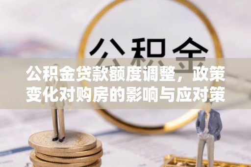 锡林郭勒盟公积金贷款额度调整，政策变化对购房的影响与应对策略