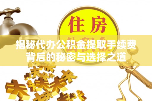 锡林郭勒盟揭秘代办公积金提取手续费背后的秘密与选择之道