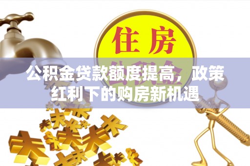 锡林郭勒盟公积金贷款额度提高，政策红利下的购房新机遇