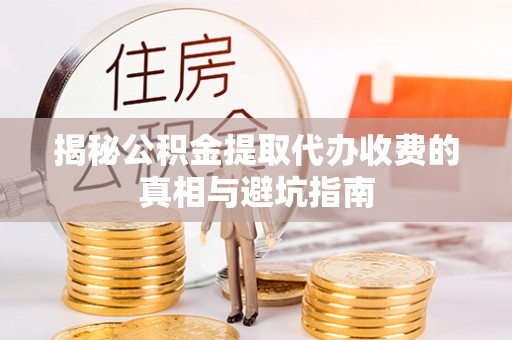 锡林郭勒盟揭秘公积金提取代办收费的真相与避坑指南