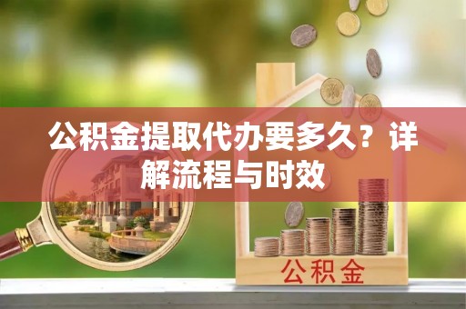 锡林郭勒盟公积金提取代办要多久？详解流程与时效