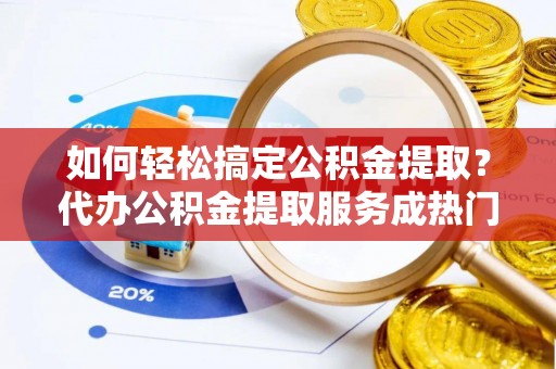 锡林郭勒盟如何轻松搞定公积金提取？代办公积金提取服务成热门选择