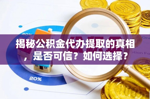 锡林郭勒盟揭秘公积金代办提取的真相，是否可信？如何选择？