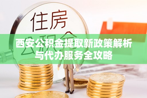 锡林郭勒盟西安公积金提取新政策解析与代办服务全攻略