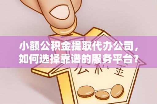 锡林郭勒盟小额公积金提取代办公司，如何选择靠谱的服务平台？