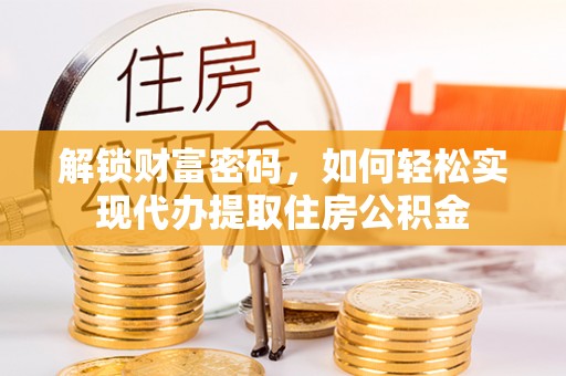 锡林郭勒盟解锁财富密码，如何轻松实现代办提取住房公积金